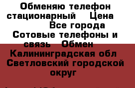 Обменяю телефон стационарный. › Цена ­ 1 500 - Все города Сотовые телефоны и связь » Обмен   . Калининградская обл.,Светловский городской округ 